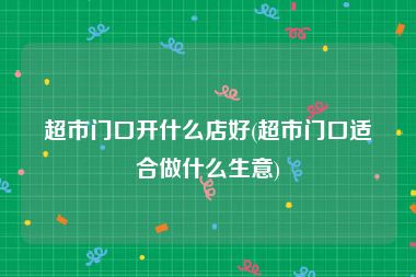 超市门口开什么店好(超市门口适合做什么生意)