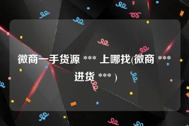 微商一手货源 *** 上哪找(微商 *** 进货 *** )