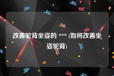 改善驼背坐姿的 *** (如何改善坐姿驼背)