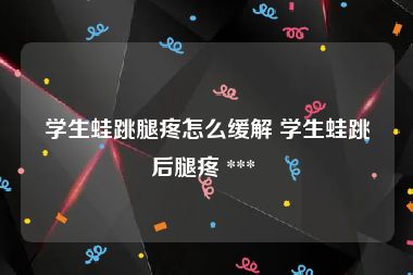 学生蛙跳腿疼怎么缓解 学生蛙跳后腿疼 *** 