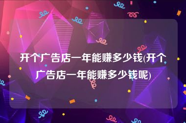 开个广告店一年能赚多少钱(开个广告店一年能赚多少钱呢)