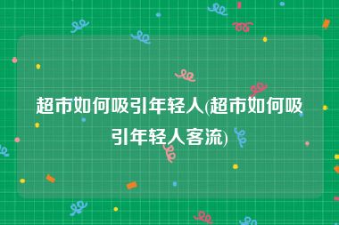 超市如何吸引年轻人(超市如何吸引年轻人客流)