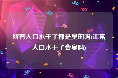 所有人口水干了都是臭的吗(正常人口水干了会臭吗)