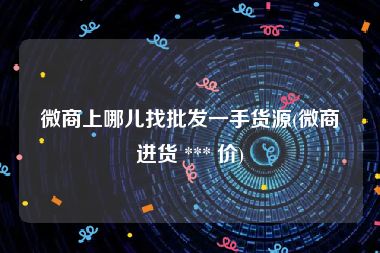 微商上哪儿找批发一手货源(微商进货 *** 价)