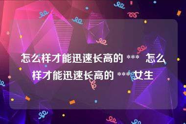 怎么样才能迅速长高的 ***  怎么样才能迅速长高的 *** 女生