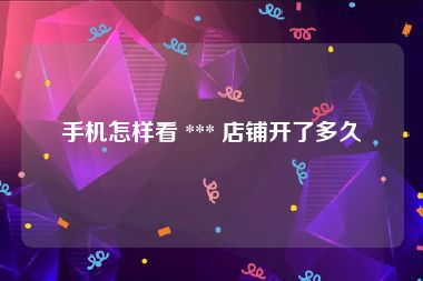 手机怎样看 *** 店铺开了多久