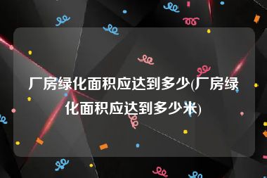 厂房绿化面积应达到多少(厂房绿化面积应达到多少米)