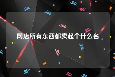 网店所有东西都卖起个什么名