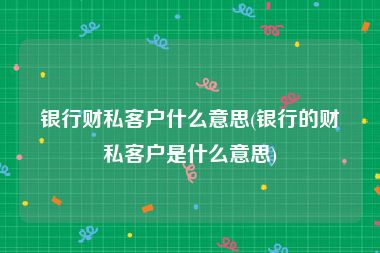 银行财私客户什么意思(银行的财私客户是什么意思)