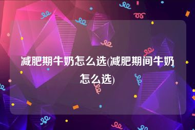 减肥期牛奶怎么选(减肥期间牛奶怎么选)