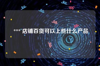  *** 店铺百货可以上些什么产品