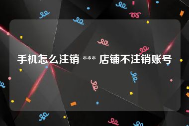 手机怎么注销 *** 店铺不注销账号
