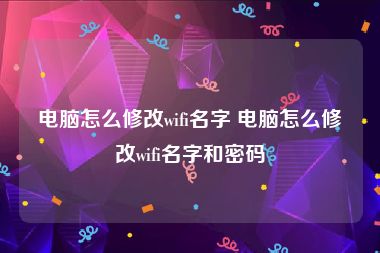 电脑怎么修改wifi名字 电脑怎么修改wifi名字和密码