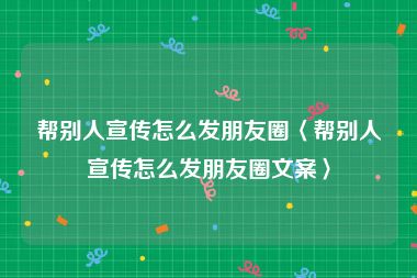 帮别人宣传怎么发朋友圈〈帮别人宣传怎么发朋友圈文案〉