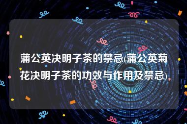 蒲公英决明子茶的禁忌(蒲公英菊花决明子茶的功效与作用及禁忌)