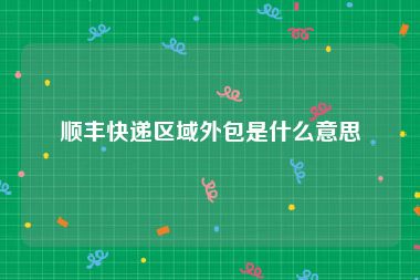 顺丰快递区域外包是什么意思