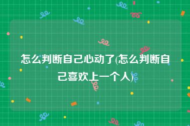 怎么判断自己心动了(怎么判断自己喜欢上一个人)