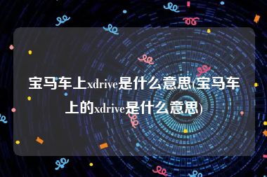宝马车上xdrive是什么意思(宝马车上的xdrive是什么意思)