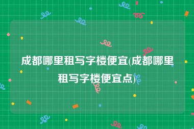 成都哪里租写字楼便宜(成都哪里租写字楼便宜点)
