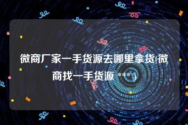 微商厂家一手货源去哪里拿货(微商找一手货源 *** )