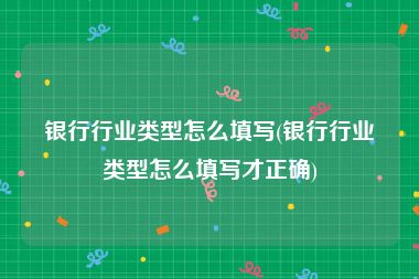 银行行业类型怎么填写(银行行业类型怎么填写才正确)