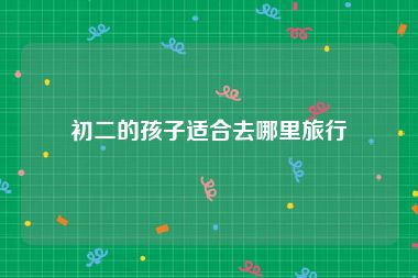 初二的孩子适合去哪里旅行