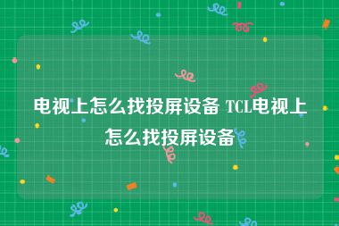 电视上怎么找投屏设备 TCL电视上怎么找投屏设备