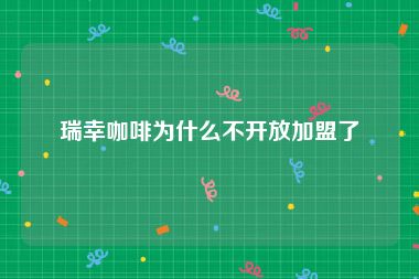 瑞幸咖啡为什么不开放加盟了
