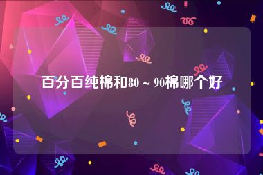 百分百纯棉和80～90棉哪个好