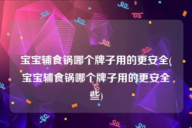 宝宝辅食锅哪个牌子用的更安全(宝宝辅食锅哪个牌子用的更安全些)