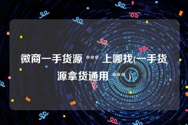 微商一手货源 *** 上哪找(一手货源拿货通用 *** )