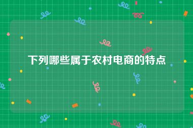 下列哪些属于农村电商的特点