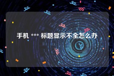 手机 *** 标题显示不全怎么办