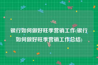 银行如何做好旺季营销工作(银行如何做好旺季营销工作总结)