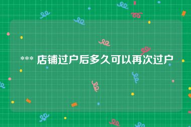  *** 店铺过户后多久可以再次过户