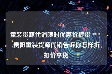 童装货源代销限时优惠价提货 *** ,贵阳童装货源代销告诉你怎样折扣价拿货