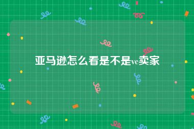 亚马逊怎么看是不是vc卖家