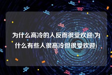 为什么高冷的人反而很受欢迎(为什么有些人很高冷但很受欢迎)