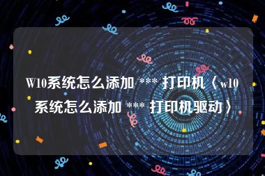 W10系统怎么添加 *** 打印机〈w10系统怎么添加 *** 打印机驱动〉