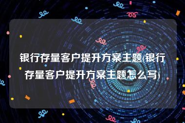 银行存量客户提升方案主题(银行存量客户提升方案主题怎么写)