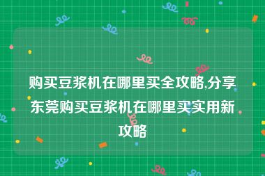 购买豆浆机在哪里买全攻略,分享东莞购买豆浆机在哪里买实用新攻略