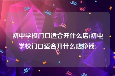 初中学校门口适合开什么店(初中学校门口适合开什么店挣钱)