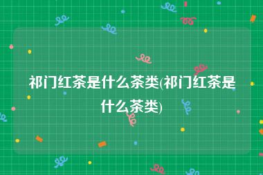祁门红茶是什么茶类(祁门红茶是什么茶类)