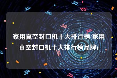 家用真空封口机十大排行榜(家用真空封口机十大排行榜品牌)