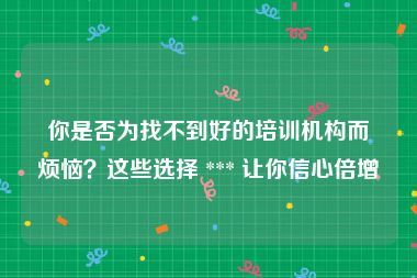 你是否为找不到好的培训机构而烦恼？这些选择 *** 让你信心倍增