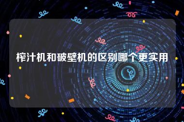榨汁机和破壁机的区别哪个更实用