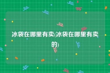 冰袋在哪里有卖(冰袋在哪里有卖的)