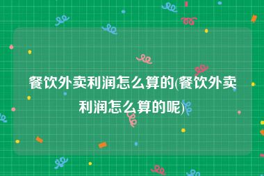 餐饮外卖利润怎么算的(餐饮外卖利润怎么算的呢)