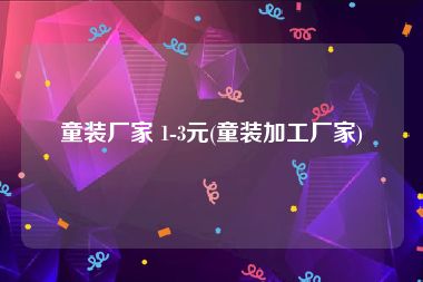 童装厂家 1-3元(童装加工厂家)