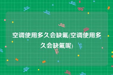 空调使用多久会缺氟(空调使用多久会缺氟呢)